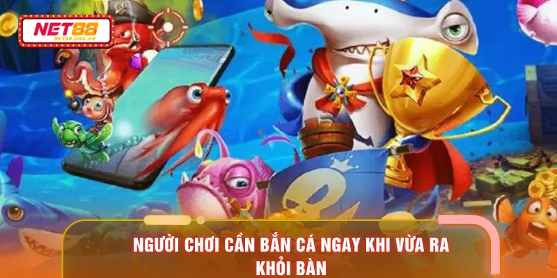 Người chơi cần bắn cá ngay khi vừa ra khỏi bàn