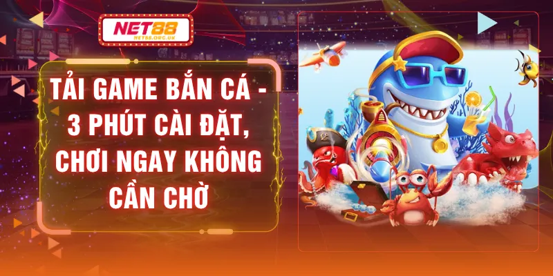 Tải Game Bắn Cá - 3 Phút Cài Đặt, Chơi Ngay Không Cần Chờ
