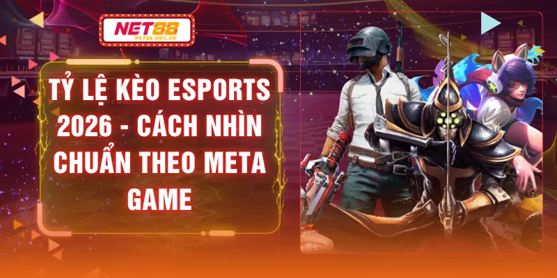 Tỷ Lệ Kèo Esports 2026 - Cách Nhìn Chuẩn Theo Meta Game